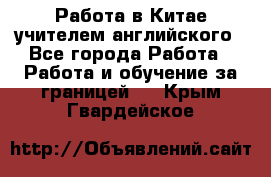 Работа в Китае учителем английского - Все города Работа » Работа и обучение за границей   . Крым,Гвардейское